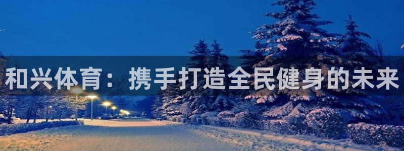 和兴体育：携手打造全民健身的未来