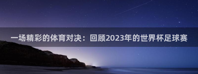 一场精彩的体育对决：回顾2023年的世界杯足球赛